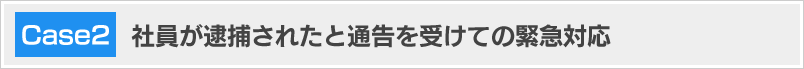 社員が逮捕されたとの通報を受けての緊急対応