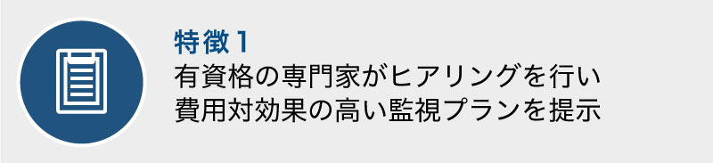 有資格の専門家がヒアリングを行い費用対効果の高い監視プランを提示